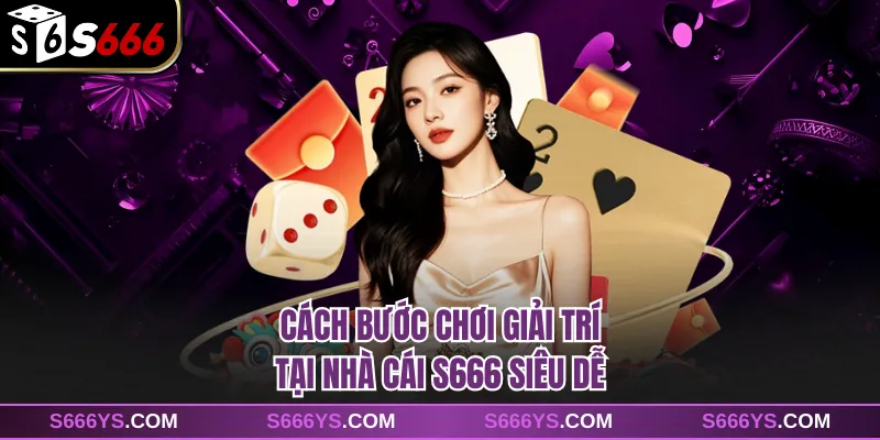 Cách bước chơi giải trí tại nhà cái S666 siêu dễ