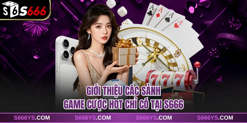 Giới thiệu các sảnh game cược hot chỉ có tại S666