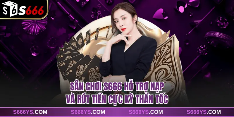 Sân chơi S666 hỗ trợ nạp và rút tiền cực kỳ thần tốc