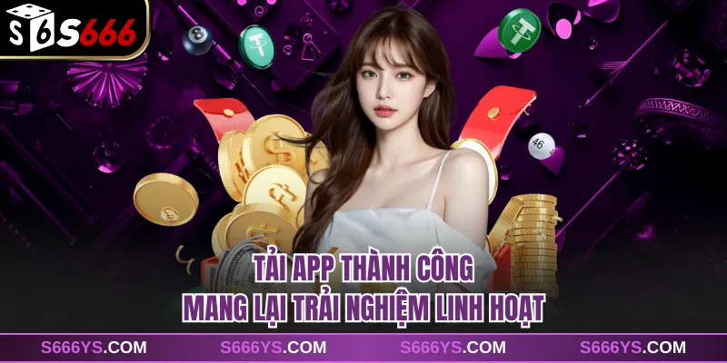 Tải app thành công mang lại trải nghiệm linh hoạt